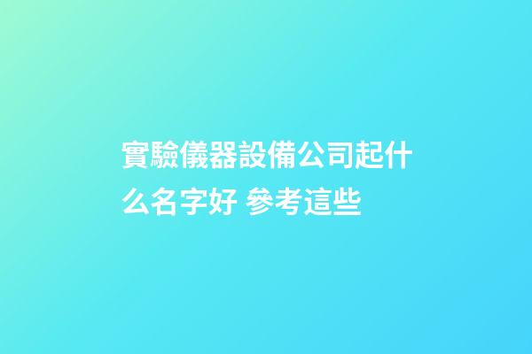 實驗儀器設備公司起什么名字好 參考這些-第1張-公司起名-玄機派